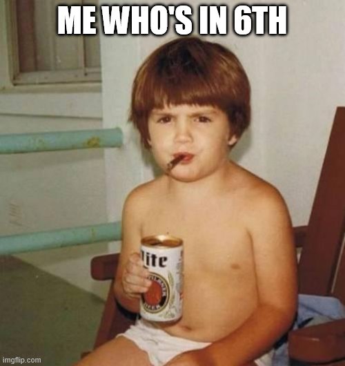 Kid with beer | ME WHO'S IN 6TH | image tagged in kid with beer | made w/ Imgflip meme maker