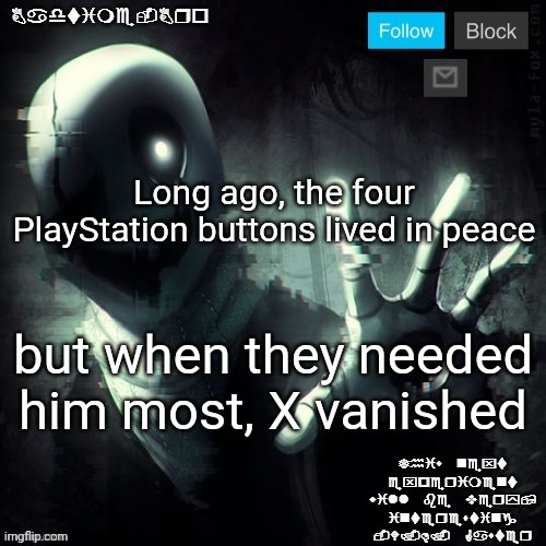 If you get it you get it | Long ago, the four PlayStation buttons lived in peace; but when they needed him most, X vanished | image tagged in gaster 2 | made w/ Imgflip meme maker