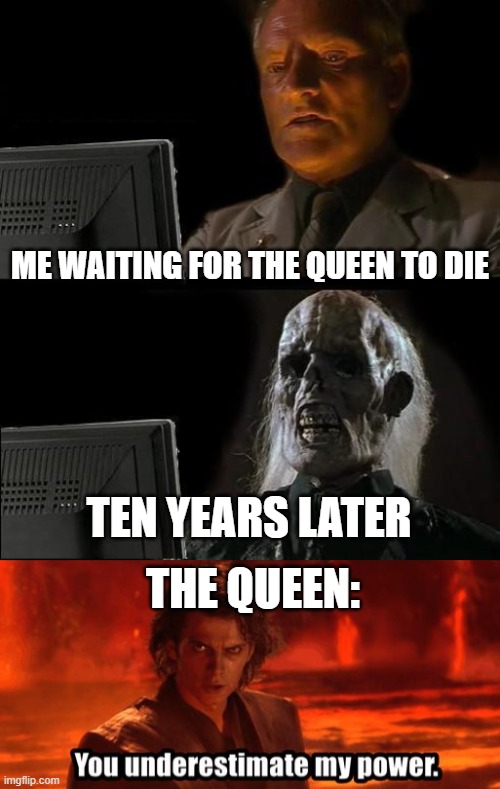 yeet | ME WAITING FOR THE QUEEN TO DIE; TEN YEARS LATER; THE QUEEN: | image tagged in memes,i'll just wait here,you underestimate my power | made w/ Imgflip meme maker