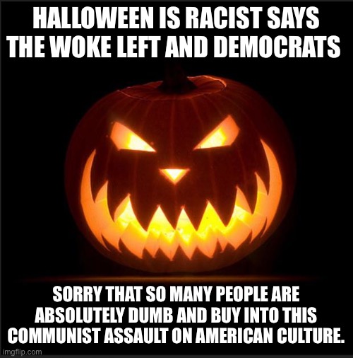 The communist socialist attack on American Culture goes on | HALLOWEEN IS RACIST SAYS THE WOKE LEFT AND DEMOCRATS; SORRY THAT SO MANY PEOPLE ARE ABSOLUTELY DUMB AND BUY INTO THIS COMMUNIST ASSAULT ON AMERICAN CULTURE. | image tagged in halloween,racist,dumb people,angry sjw,no fun allowed by leftists | made w/ Imgflip meme maker