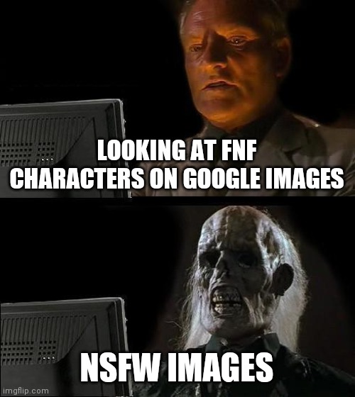 This also happened when I Googled Piranha Plant and looked at the images. *consumes 5 truckloads of unsee juice* | LOOKING AT FNF CHARACTERS ON GOOGLE IMAGES; NSFW IMAGES | image tagged in memes,i'll just wait here | made w/ Imgflip meme maker