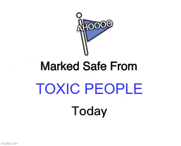 TOXIC | AHOOOO; TOXIC PEOPLE | image tagged in memes,marked safe from | made w/ Imgflip meme maker
