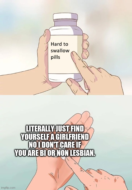 Hard To Swallow Pills Meme | LITERALLY JUST FIND YOURSELF A GIRLFRIEND NO I DON'T CARE IF YOU ARE BI OR NON LESBIAN. | image tagged in memes,hard to swallow pills | made w/ Imgflip meme maker