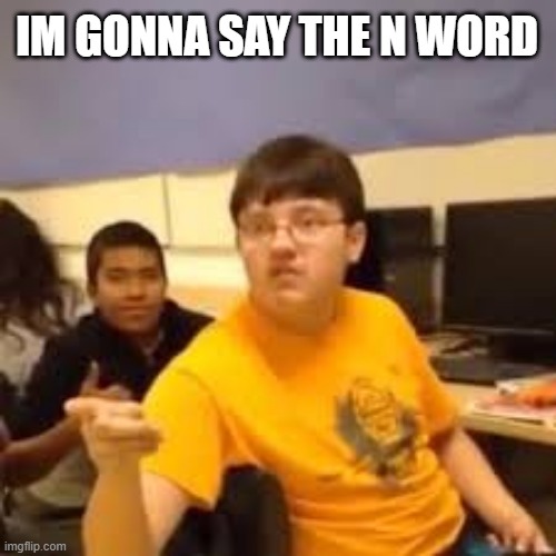 NNNNNNNIIIIIIIIIIIIIIIIIIIIIIIIIIIIIIIIIIIIIIIIIIIIIIIIIIIIIIIIIIIIII | IM GONNA SAY THE N WORD | made w/ Imgflip meme maker