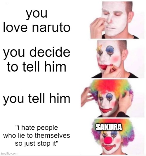 Clown Applying Makeup | you love naruto; you decide to tell him; you tell him; SAKURA; "i hate people who lie to themselves so just stop it" | image tagged in memes,clown applying makeup | made w/ Imgflip meme maker