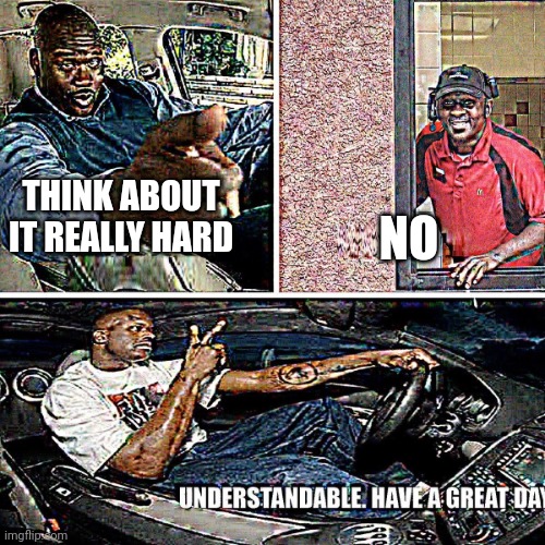 Understandable, have a great day | THINK ABOUT IT REALLY HARD NO | image tagged in understandable have a great day | made w/ Imgflip meme maker
