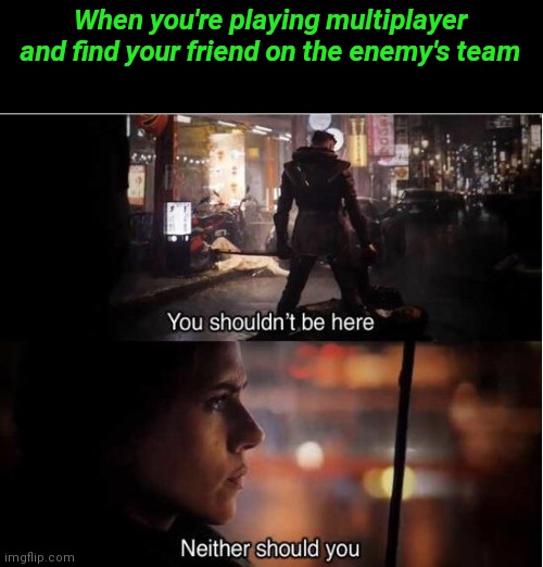 You shouldn't be here, Neither should you | When you're playing multiplayer and find your friend on the enemy's team | image tagged in you shouldn't be here neither should you | made w/ Imgflip meme maker