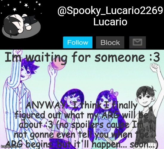 By soon- I mean within the next week and a half soon- still got planning :/ | Im waiting for someone :3; ANYWAY- I think I finally figured out what my ARG will be about :3 (no spoilers cause Im not gonne even tell you when the ARG begins. but it'll happen... soon...) | image tagged in omori template thank you yachi | made w/ Imgflip meme maker