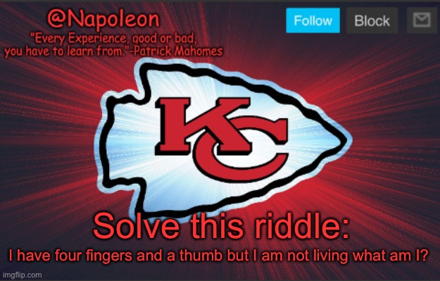 Napoleon's Chiefs Temp. | Solve this riddle:; I have four fingers and a thumb but I am not living what am I? | image tagged in napoleon's chiefs temp | made w/ Imgflip meme maker