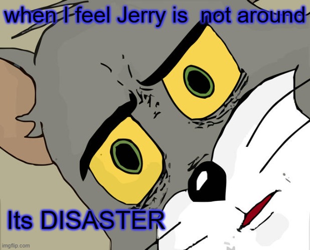 TOM AND JERRY | when I feel Jerry is  not around; Its DISASTER | image tagged in memes,unsettled tom | made w/ Imgflip meme maker