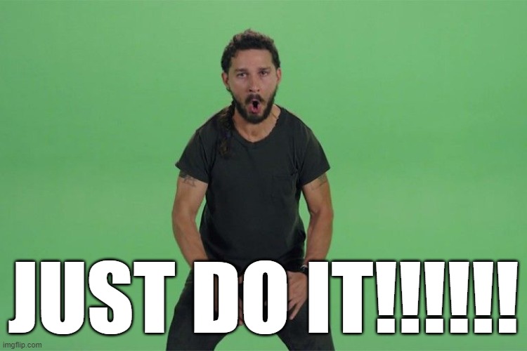 Shia labeouf JUST DO IT | JUST DO IT!!!!!! | image tagged in shia labeouf just do it | made w/ Imgflip meme maker