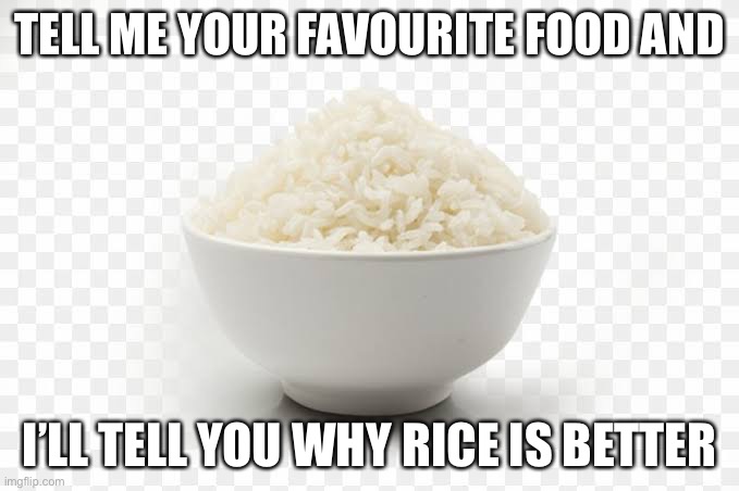 Rice | TELL ME YOUR FAVOURITE FOOD AND; I’LL TELL YOU WHY RICE IS BETTER | image tagged in rice | made w/ Imgflip meme maker