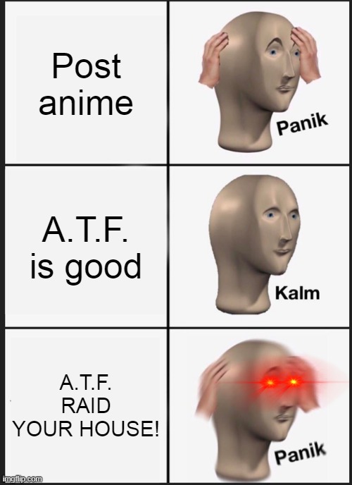 Panik Kalm Panik |  Post anime; A.T.F. is good; A.T.F. RAID YOUR HOUSE! | image tagged in memes,panik kalm panik | made w/ Imgflip meme maker