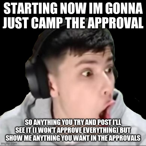 *camper* | STARTING NOW IM GONNA JUST CAMP THE APPROVAL; SO ANYTHING YOU TRY AND POST I'LL SEE IT (I WON'T APPROVE EVERYTHING) BUT SHOW ME ANYTHING YOU WANT IN THE APPROVALS | image tagged in gog champ | made w/ Imgflip meme maker