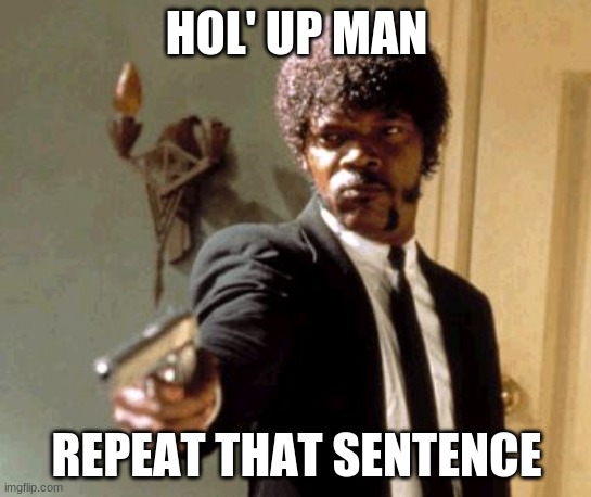 r3iuogy | HOL' UP MAN; REPEAT THAT SENTENCE | image tagged in memes,say that again i dare you | made w/ Imgflip meme maker
