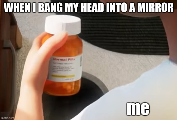 fill the phil pillz | WHEN I BANG MY HEAD INTO A MIRROR; me | image tagged in normal pills | made w/ Imgflip meme maker