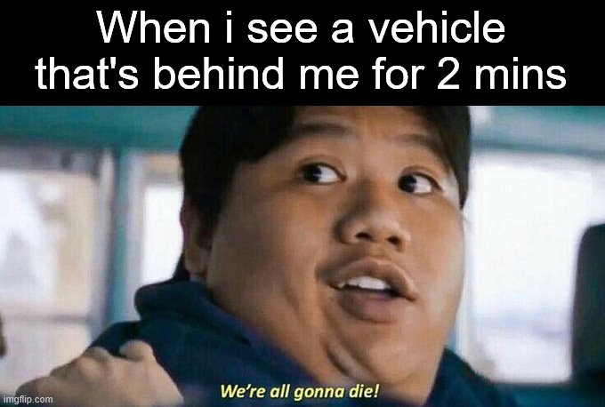 Image Title | When i see a vehicle that's behind me for 2 mins | image tagged in we're all gonna die,car,vehicle,memes,dark humor | made w/ Imgflip meme maker