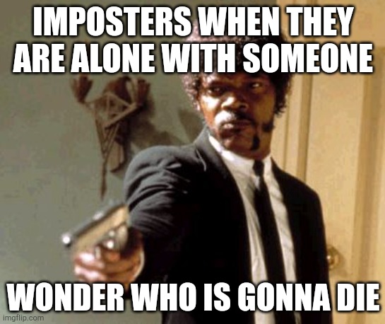 Imposters when they are alone with someone p2 | IMPOSTERS WHEN THEY ARE ALONE WITH SOMEONE; WONDER WHO IS GONNA DIE | image tagged in memes,say that again i dare you | made w/ Imgflip meme maker