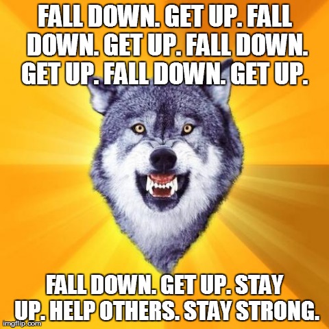 Courage Wolf | FALL DOWN. GET UP.FALL DOWN. GET UP.FALL DOWN. GET UP.FALL DOWN. GET UP. FALL DOWN. GET UP. STAY UP. HELP OTHERS.STAY STRONG. | image tagged in memes,courage wolf | made w/ Imgflip meme maker