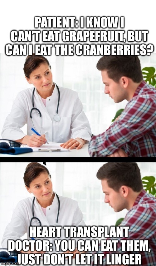 The cranberries | PATIENT: I KNOW I CAN’T EAT GRAPEFRUIT, BUT CAN I EAT THE CRANBERRIES? HEART TRANSPLANT DOCTOR: YOU CAN EAT THEM, JUST DON’T LET IT LINGER | image tagged in doctor and patient,doctor,transplant,heart | made w/ Imgflip meme maker