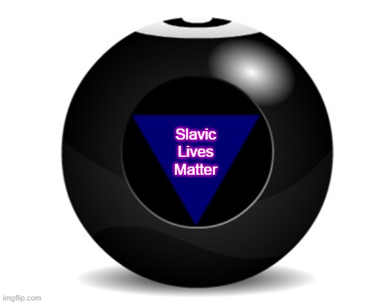 magic 8 ball | Slavic Lives Matter | image tagged in magic 8 ball,slavic lives matter | made w/ Imgflip meme maker