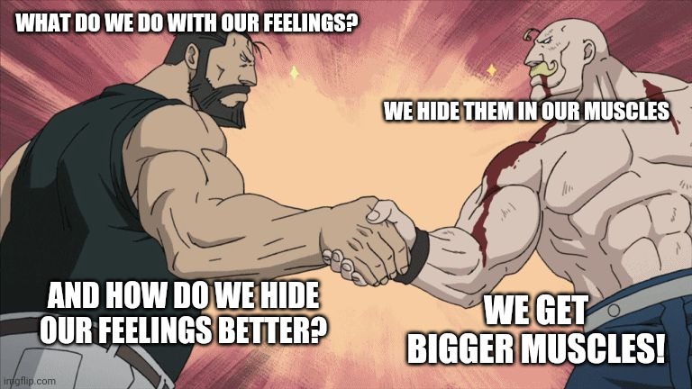 Manly feelings | WHAT DO WE DO WITH OUR FEELINGS? WE HIDE THEM IN OUR MUSCLES; AND HOW DO WE HIDE OUR FEELINGS BETTER? WE GET BIGGER MUSCLES! | image tagged in manly,handshake,do men even have feelings,feelings,therapy,denial | made w/ Imgflip meme maker