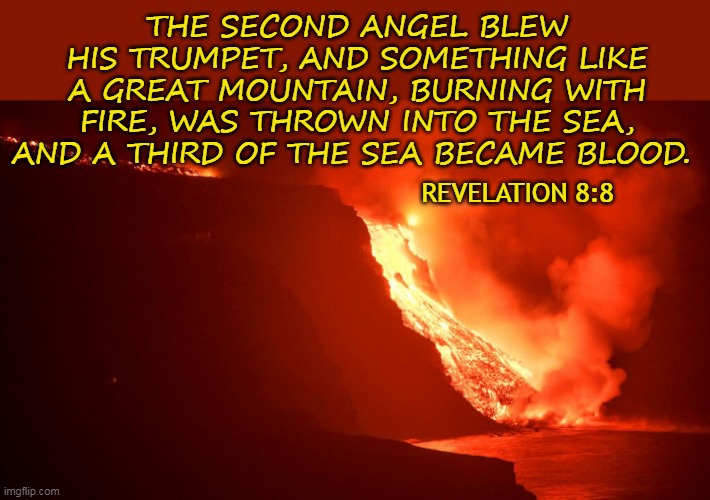 THE SECOND ANGEL BLEW HIS TRUMPET, AND SOMETHING LIKE A GREAT MOUNTAIN, BURNING WITH FIRE, WAS THROWN INTO THE SEA, AND A THIRD OF THE SEA BECAME BLOOD. REVELATION 8:8 | made w/ Imgflip meme maker