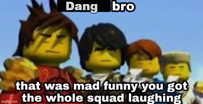 Damn bro you got the whole squad laughing | Dang | image tagged in damn bro you got the whole squad laughing | made w/ Imgflip meme maker