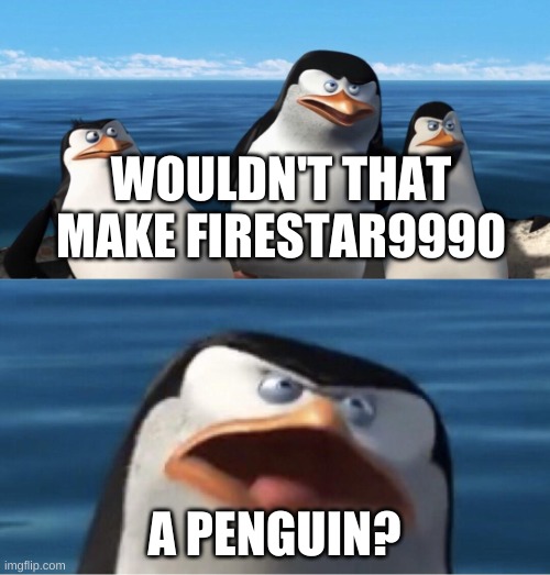 Wouldn't that make you | WOULDN'T THAT MAKE FIRESTAR9990 A PENGUIN? | image tagged in wouldn't that make you | made w/ Imgflip meme maker