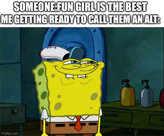 ALT!1!1!1!1! | SOMEONE:FUN GIRL IS THE BEST; ME GETTING READY TO CALL THEM AN ALT: | image tagged in memes,don't you squidward,fun girl | made w/ Imgflip meme maker