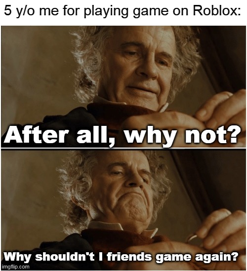 Bilbo - Why shouldn’t I keep it? | 5 y/o me for playing game on Roblox:; After all, why not? Why shouldn't I friends game again? | image tagged in bilbo - why shouldn t i keep it | made w/ Imgflip meme maker