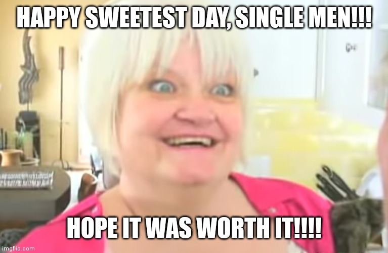 Sweetest Day | HAPPY SWEETEST DAY, SINGLE MEN!!! HOPE IT WAS WORTH IT!!!! | image tagged in internet dating | made w/ Imgflip meme maker
