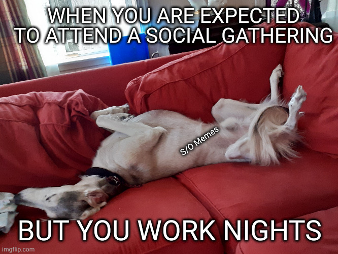 WHEN YOU ARE EXPECTED TO ATTEND A SOCIAL GATHERING; S/O Memes; BUT YOU WORK NIGHTS | image tagged in night shift | made w/ Imgflip meme maker