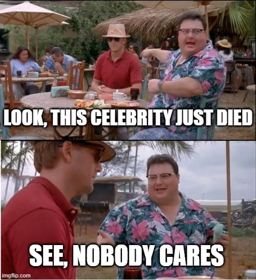 Nobody cares! | LOOK, THIS CELEBRITY JUST DIED; SEE, NOBODY CARES | image tagged in memes,see nobody cares | made w/ Imgflip meme maker