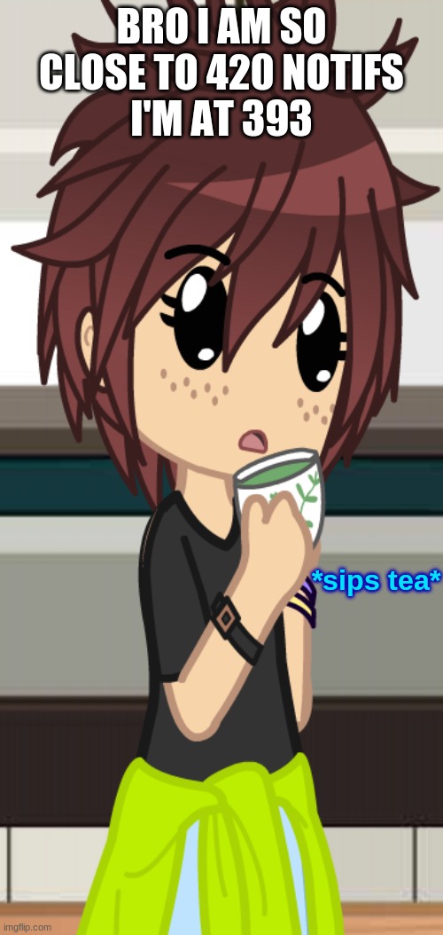 *sips tea* | BRO I AM SO CLOSE TO 420 NOTIFS
I'M AT 393 | image tagged in sips tea | made w/ Imgflip meme maker