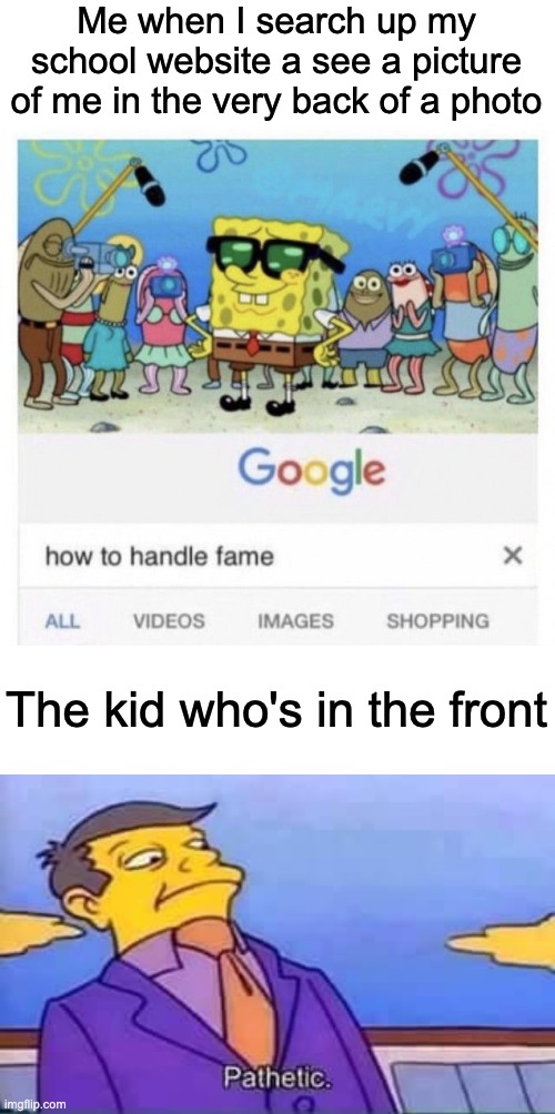 Me when I search up my school website a see a picture of me in the very back of a photo; The kid who's in the front | image tagged in how to handle fame,skinner pathetic,school,oh wow are you actually reading these tags | made w/ Imgflip meme maker