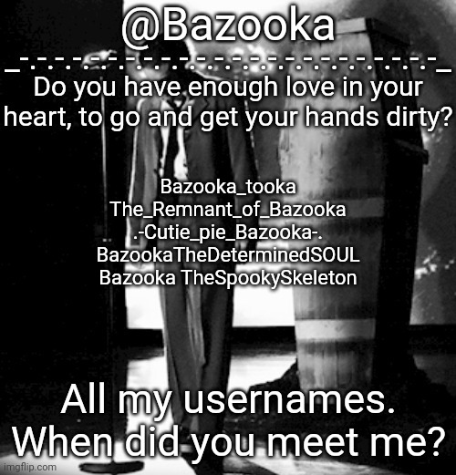 Grandson temp | Bazooka_tooka
The_Remnant_of_Bazooka
.-Cutie_pie_Bazooka-.
BazookaTheDeterminedSOUL
Bazooka TheSpookySkeleton; All my usernames.

When did you meet me? | image tagged in grandson temp | made w/ Imgflip meme maker