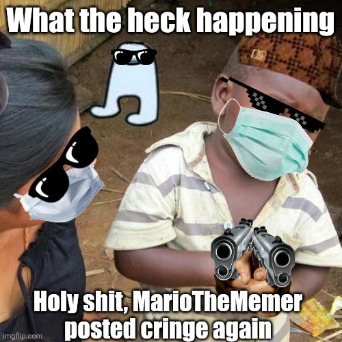 I did it | What the heck happening; Holy shit, MarioTheMemer posted cringe again | image tagged in memes,third world skeptical kid | made w/ Imgflip meme maker