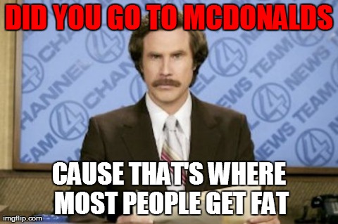 Ron Burgundy | DID YOU GO TO MCDONALDS CAUSE THAT'S WHERE MOST PEOPLE GET FAT | image tagged in memes,ron burgundy | made w/ Imgflip meme maker