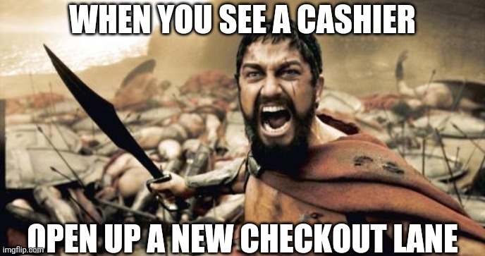 Sparta Leonidas | WHEN YOU SEE A CASHIER; OPEN UP A NEW CHECKOUT LANE | image tagged in memes,sparta leonidas | made w/ Imgflip meme maker
