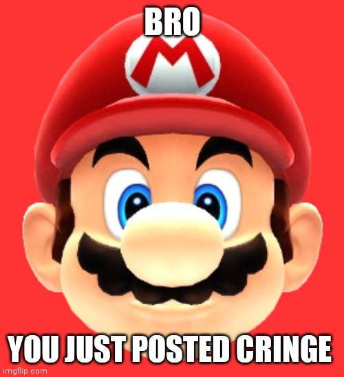 Mario head | BRO YOU JUST POSTED CRINGE | image tagged in mario head | made w/ Imgflip meme maker