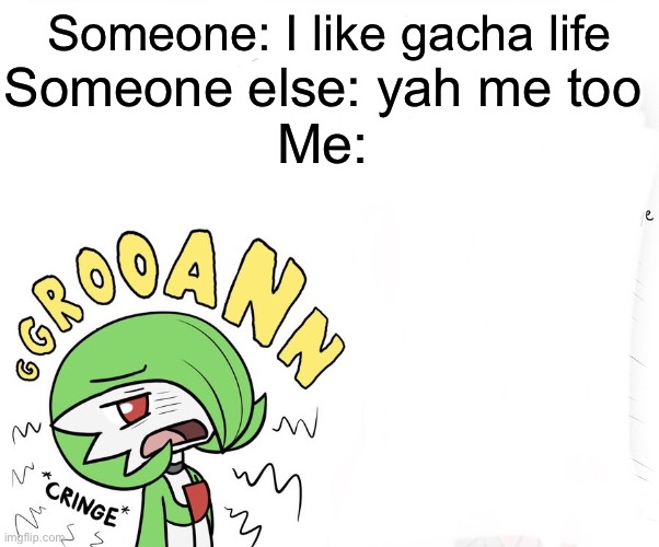 I hate it sooooo f*ckin much | Someone: I like gacha life; Someone else: yah me too; Me: | image tagged in cringe | made w/ Imgflip meme maker