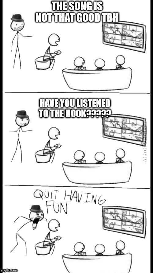 Quit Having Fun | THE SONG IS NOT THAT GOOD TBH; HAVE YOU LISTENED TO THE HOOK????? | image tagged in quit having fun | made w/ Imgflip meme maker