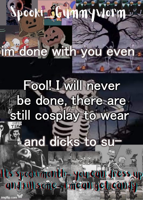 i was about to pass out like an hour ago and now i'm all hyper its 5:30am help | im done with you even; Fool! I will never be done, there are still cosplay to wear; and dicks to su- | image tagged in gummyworms spooki temp | made w/ Imgflip meme maker