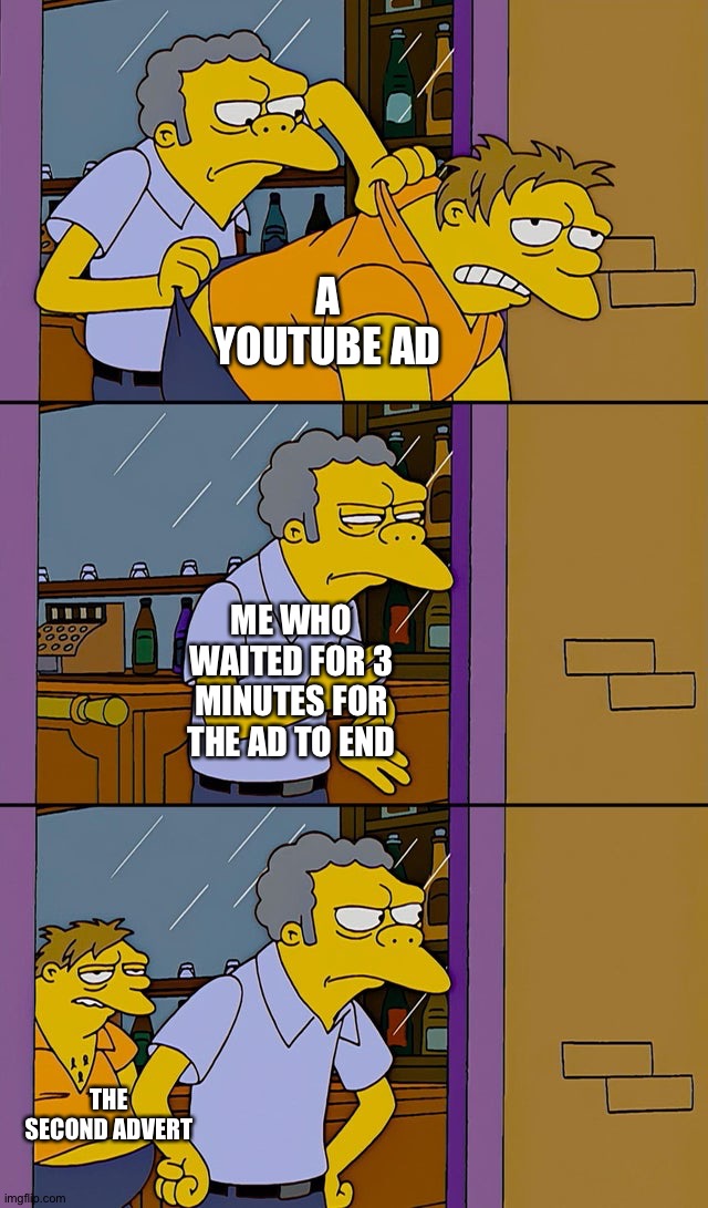 I swear YouTube gets worse and worse every minute | A YOUTUBE AD; ME WHO WAITED FOR 3 MINUTES FOR THE AD TO END; THE SECOND ADVERT | image tagged in moe throws barney,memes,funny,funny memes,youtube sucks,youtube ads | made w/ Imgflip meme maker