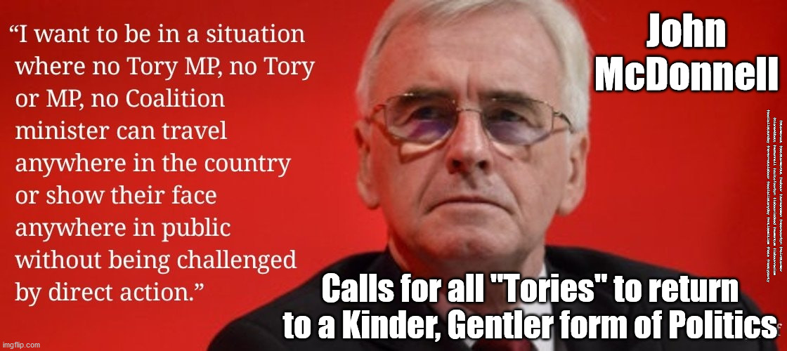 John McDonnell - Direct Action | John
McDonnell; #Starmerout #GetStarmerOut #Labour #JonLansman #wearecorbyn #KeirStarmer #DianeAbbott #McDonnell #cultofcorbyn #labourisdead #Momentum #labourracism #socialistsunday #nevervotelabour #socialistanyday #Antisemitism #hate #nastyparty; Calls for all "Tories" to return to a Kinder, Gentler form of Politics | image tagged in labour hate,labour nasty party,cultofcorbyn,mcdonnell direct action,starmer leadership,labourisdead | made w/ Imgflip meme maker