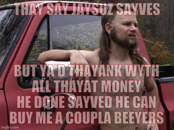 almost politically correct redneck red neck | THAY SAY JAYSUZ SAYVES BUT YA'D THAYANK WYTH ALL THAYAT MONEY HE DONE SAYVED HE CAN BUY ME A COUPLA BEEYERS | image tagged in almost politically correct redneck red neck | made w/ Imgflip meme maker