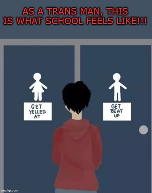 i have mastered the art of holding my pee for 6 hours lmao | AS A TRANS MAN, THIS IS WHAT SCHOOL FEELS LIKE!!! | image tagged in lgbtq | made w/ Imgflip meme maker