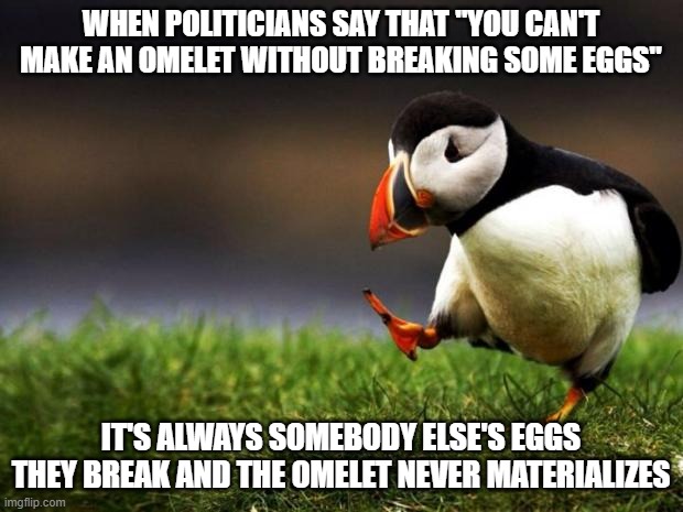 As Harry Browne said | WHEN POLITICIANS SAY THAT "YOU CAN'T MAKE AN OMELET WITHOUT BREAKING SOME EGGS"; IT'S ALWAYS SOMEBODY ELSE'S EGGS THEY BREAK AND THE OMELET NEVER MATERIALIZES | image tagged in memes,unpopular opinion puffin,harry browne,politics,politicians | made w/ Imgflip meme maker