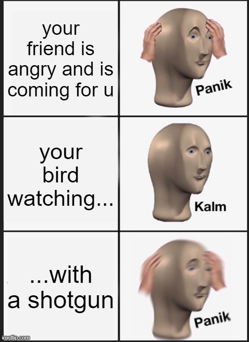 run | your friend is angry and is coming for u; your bird watching... ...with a shotgun | image tagged in memes,panik kalm panik | made w/ Imgflip meme maker